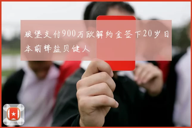 狼堡支付900万欧解约金签下20岁日本前锋盐贝健人