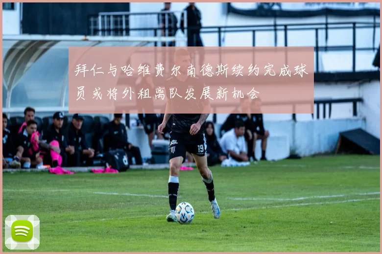 拜仁与哈维费尔南德斯续约完成球员或将外租离队发展新机会
