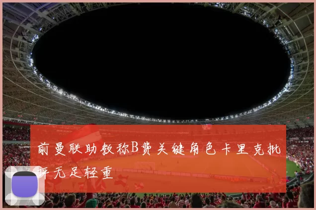 前曼联助教称B费关键角色卡里克批评无足轻重