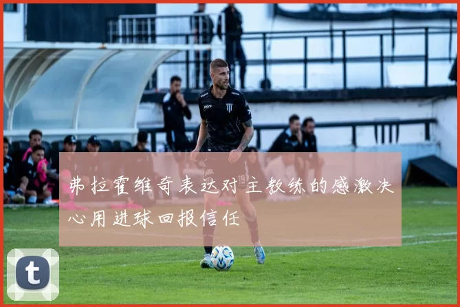弗拉霍维奇表达对主教练的感激决心用进球回报信任