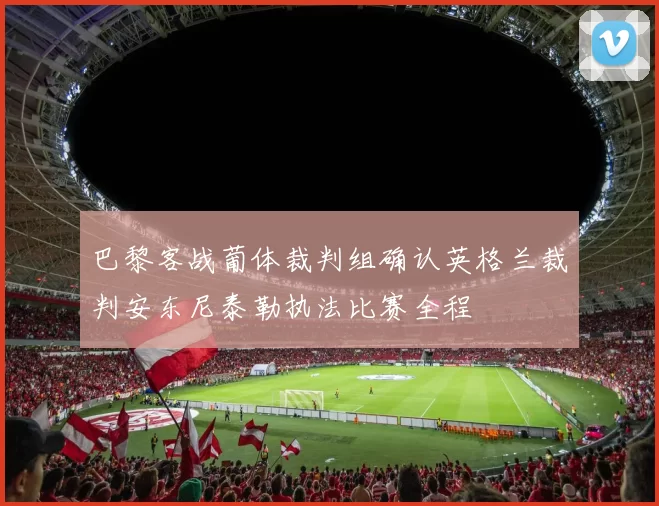 巴黎客战葡体裁判组确认英格兰裁判安东尼泰勒执法比赛全程