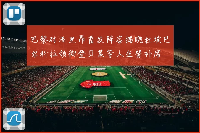 巴黎对洛里昂首发阵容揭晓杜埃巴尔科拉领衔登贝莱等人坐替补席