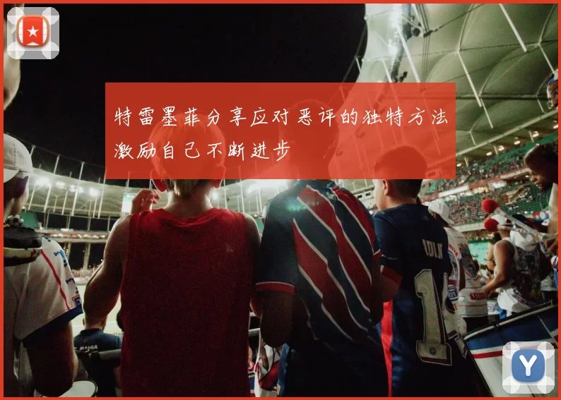 特雷墨菲分享应对恶评的独特方法激励自己不断进步