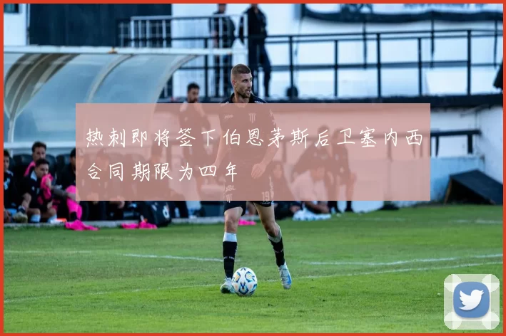 热刺即将签下伯恩茅斯后卫塞内西合同期限为四年
