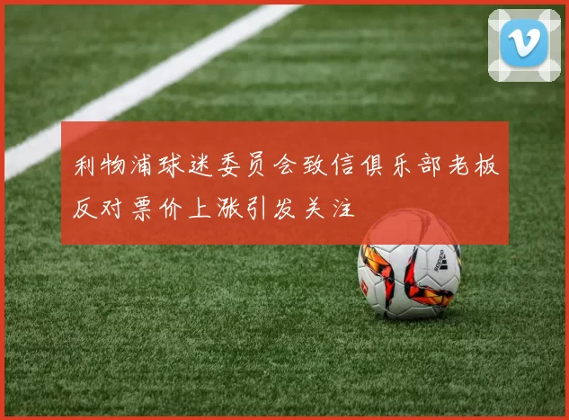 利物浦球迷委员会致信俱乐部老板反对票价上涨引发关注