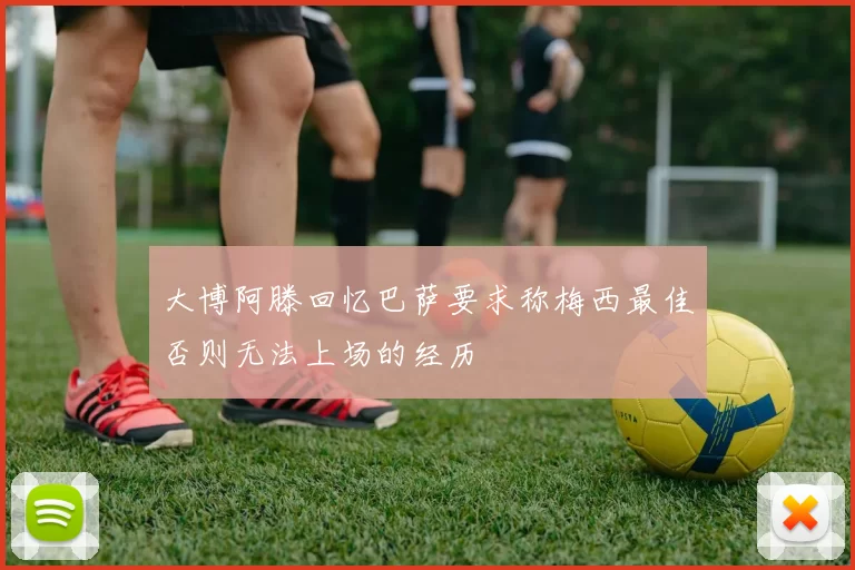 大博阿滕回忆巴萨要求称梅西最佳否则无法上场的经历