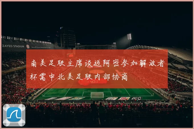 南美足联主席谈迈阿密参加解放者杯需中北美足联内部协商