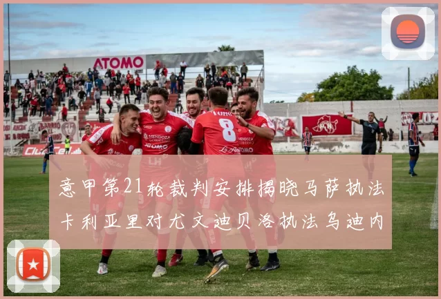 意甲第21轮裁判安排揭晓马萨执法卡利亚里对尤文迪贝洛执法乌迪内斯对国米