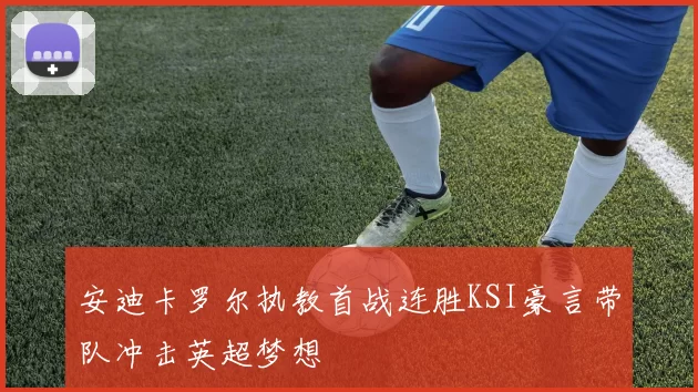 安迪卡罗尔执教首战连胜KSI豪言带队冲击英超梦想