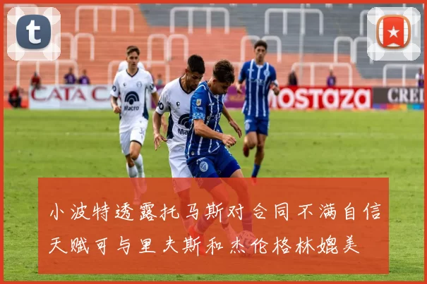 小波特透露托马斯对合同不满自信天赋可与里夫斯和杰伦格林媲美