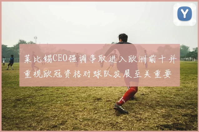 莱比锡CEO强调争取进入欧洲前十并重视欧冠资格对球队发展至关重要