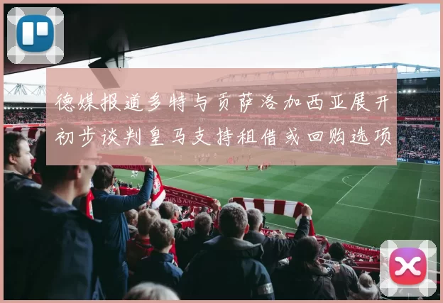 德媒报道多特与贡萨洛加西亚展开初步谈判皇马支持租借或回购选项