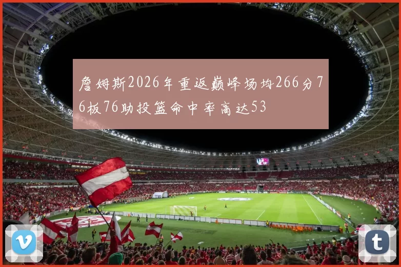 詹姆斯2026年重返巅峰场均266分76板76助投篮命中率高达53