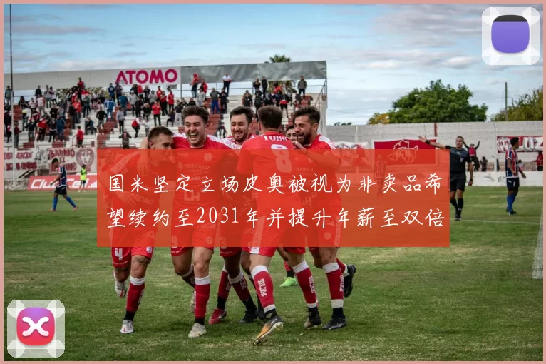 国米坚定立场皮奥被视为非卖品希望续约至2031年并提升年薪至双倍水平
