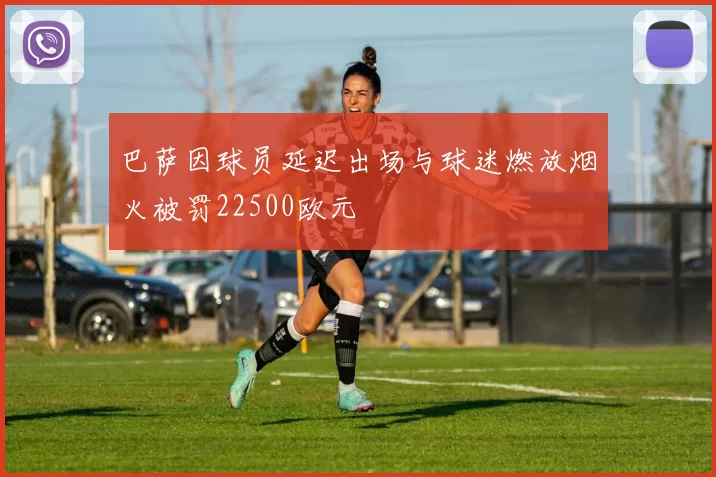 巴萨因球员延迟出场与球迷燃放烟火被罚22500欧元