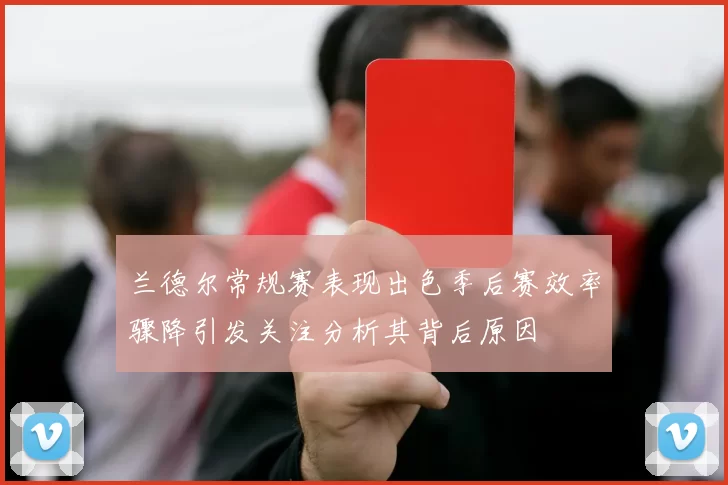 兰德尔常规赛表现出色季后赛效率骤降引发关注分析其背后原因