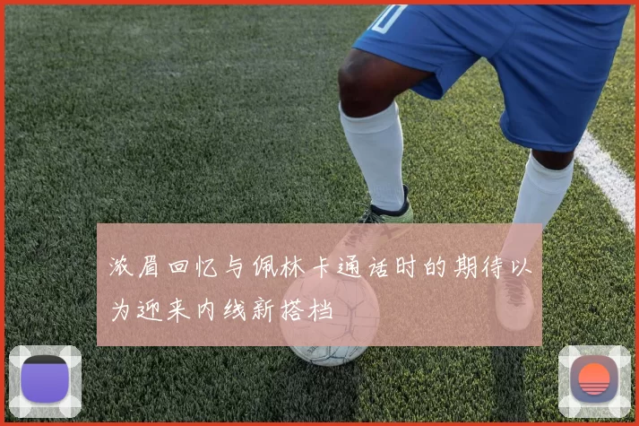 浓眉回忆与佩林卡通话时的期待以为迎来内线新搭档